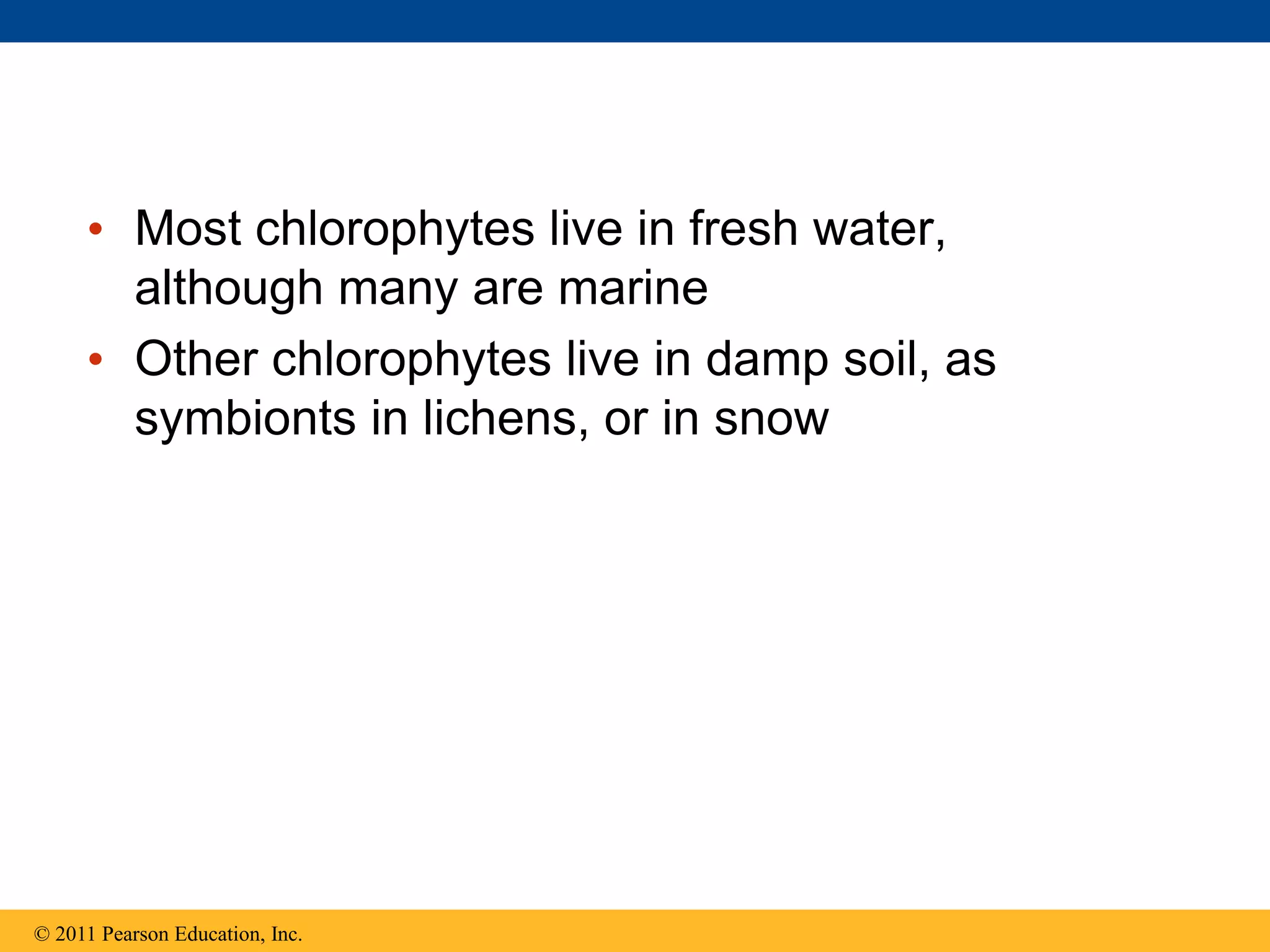 • Most chlorophytes live in fresh water,
although many are marine
• Other chlorophytes live in damp soil, as
symbionts in lichens, or in snow
© 2011 Pearson Education, Inc.
 