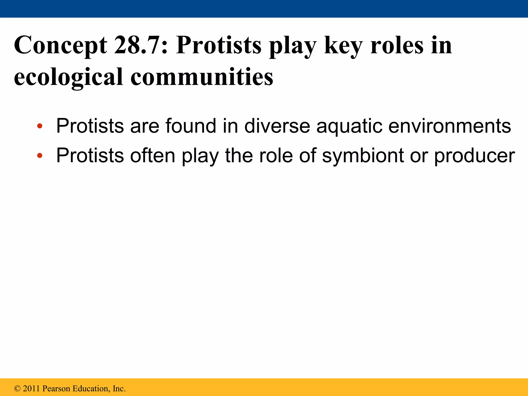 Concept 28.7: Protists play key roles in
ecological communities
• Protists are found in diverse aquatic environments
• Protists often play the role of symbiont or producer
© 2011 Pearson Education, Inc.
 
