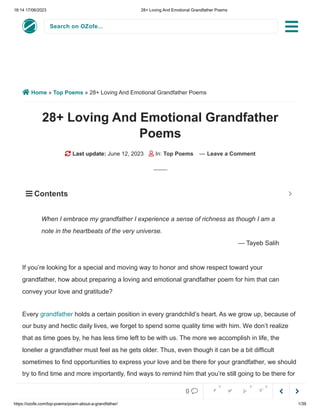 16:14 17/06/2023 28+ Loving And Emotional Grandfather Poems
https://ozofe.com/top-poems/poem-about-a-grandfather/ 1/39
Search on OZofe...
 Home » Top Poems » 28+ Loving And Emotional Grandfather Poems
28+ Loving And Emotional Grandfather
Poems
 Last update: June 12, 2023  In: Top Poems — Leave a Comment
If you’re looking for a special and moving way to honor and show respect toward your
grandfather, how about preparing a loving and emotional grandfather poem for him that can
convey your love and gratitude?
Every holds a certain position in every grandchild’s heart. As we grow up, because of
our busy and hectic daily lives, we forget to spend some quality time with him. We don’t realize
that as time goes by, he has less time left to be with us. The more we accomplish in life, the
lonelier a grandfather must feel as he gets older. Thus, even though it can be a bit difficult
sometimes to find opportunities to express your love and be there for your grandfather, we should
try to find time and more importantly, find ways to remind him that you’re still going to be there for
him and that he is loved and missed. Using poetry is one of the most distinctive and beautiful
When I embrace my grandfather I experience a sense of richness as though I am a
note in the heartbeats of the very universe.
— Tayeb Salih
grandfather
 Contents 



0     
0 0 0
 