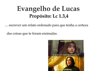Evangelho de Lucas
Propósito: Lc 1.3,4
… escrever um relato ordenado para que tenha a certeza
das coisas que te foram ensinadas.
 