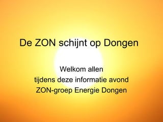 De ZON schijnt op Dongen

           Welkom allen
  tijdens deze informatie avond
   ZON-groep Energie Dongen
 
