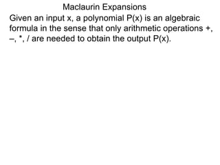 Maclaurin Expansions
Given an input x, a polynomial P(x) is an algebraic
formula in the sense that only arithmetic operations +,
–, *, / are needed to obtain the output P(x).
 