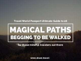 Travel World Passport Ultimate Guide to 28 
MAGICAL PATHS 
BEGGING TO BE WALKED 
for those mindful travelers out there 
www.share.travel 
 