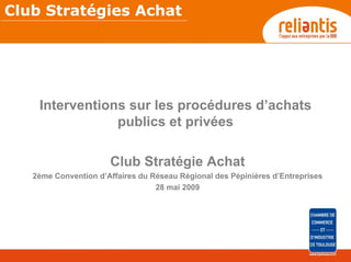 Club Stratégies Achat




    Interventions sur les procédures d’achats
                publics et privées

                      Club Stratégie Achat
   2ème Convention d’Affaires du Réseau Régional des Pépinières d’Entreprises
                                  28 mai 2009
 