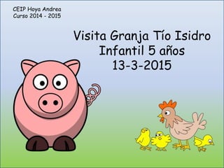Visita Granja Tío Isidro
Infantil 5 años
13-3-2015
CEIP Hoya Andrea
Curso 2014 - 2015
 