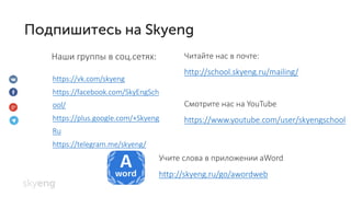 Наши группы в соц.сетях: Читайте нас в почте:
http://school.skyeng.ru/mailing/
Смотрите нас на YouTube
https://www.youtube.com/user/skyengschool
https://vk.com/skyeng
https://facebook.com/SkyEngSch
ool/
https://plus.google.com/+Skyeng
Ru
https://telegram.me/skyeng/
Учите слова в приложении aWord
http://skyeng.ru/go/awordweb
 