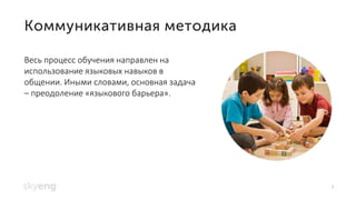 4
Весь процесс обучения направлен на
использование языковых навыков в
общении. Иными словами, основная задача
– преодоление «языкового барьера».
 