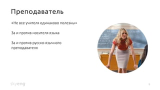 6
«Не все учителя одинаково полезны»
За и против носителя языка
За и против русско-язычного
преподавателя
 