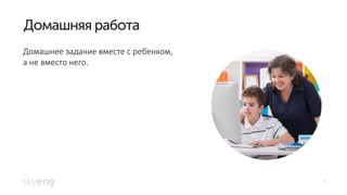7
Домашнее задание вместе с ребенком,
а не вместо него.
 