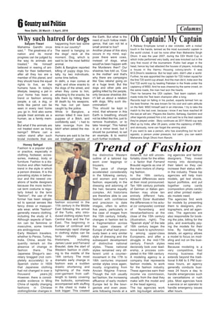 Columns6New Delhi, 28 March - 3 April, 2016
Satyam Tiwari
Mahatma Gandhi once
said, " The greatness of a
nation and its moral
progress can be judged by
the way its animals are
treated." He himself
believed in rearing of ani-
mals for their betterment,
after all they too are a
member of this planet, and
they should have the equal
rights to live, as the
humans have. In today's
lifestyle, keeping a pet in
your home has been a
trend or fashion among
people, a cat, a dog, or
birds like parrot can be
seen in every next home
you go in. And also some
people treat animals as a
human, as a family mem-
ber.
But what if the animals are
not treated even as living
beings? Where can a
nation stand after such
brutal incidents that are
happening from last some
time in our country?
The sword is hanging on
the dogs' neck at the
moment. Dog, which is
said to be the most faithful
animal.
Delhi & Banglore reported
killing of puppy dogs bru-
tally, by two individuals,
some time before.
In delhi, a man comes at
night, and show snacks to
the dogs of the street, and
when they come to him,
attracting to the snacks, he
kills them by hitting them
till death by his weapons.
He has not yet been
caught by the police.
While in Banglore, a
woman killed 8 new born
puppies of a Bitch, and
confidently said, ' i had to
take revenge from the
bitch' when asked the rea-
son.
Humans are said to be the
ost Intelligent' species of
the Earth. But what is the
need of such hollow intelli-
gence, that can not let a
small animal to live?
Another phase of this story
occurs in my mind, sup-
pose there were cows,
instead of dogs, what
would've been happen with
the Murderers then? Our
shastras has told us, 'Cow
is the mother' and that's
why there are campaigns
like 'Gau raksha' going on
at a huge level. But the
dogs and other pets are
getting killed by the people,
only because shastras did-
n't tell us about a relation
with dogs. Why such dis-
crimination!
This should be kept in
mind, that whoever in this
Earth is breathing, should
not be killed like this, just to
remove frustration, or to
take 'revenge'. This hatred
is at a minor level, but it
should be punished, to set
an example, & to restrict
such further incidents.
Why such hatred for dogs
Honey Sehgal
Fashion is a popular style
or practice, especially in
clothing, footwear, acces-
sories, makeup, body or
furniture. Fashion is a dis-
tinctive and often habitual
trend in the style in which
a person dresses. It is the
prevailing styles in behav-
iour and the newest cre-
ations of textile designers
because the more techni-
cal term costume is regu-
larly linked to the term
"fashion", the use of the
former has been relegat-
ed to special senses like
fancy dress or masquer-
ade wear, while "fashion"
generally means clothing,
including the study of it.
Although aspects of fash-
ion can be feminine or
masculine, some trends
are androgynous
Early Western travelers,
whether to Persia, Turkey,
India, China, would fre-
quently remark on the
absence of change in
fashion there. The
Japanese Shogun's sec-
retary bragged (not com-
pletely accurately) to a
Spanish visitor in 1609
that Japanese clothing
had not changed in over a
thousand years.[4]
However, there is consid-
erable evidence in Ming
China of rapidly changing
fashions in Chinese
clothingSimilar changes in
fashion occurred in the
11th century in the Middle
East following the arrival
of the Turks, who intro-
duced clothing styles from
Central Asia and the Far
East. The beginning in
Europe of continual and
increasingly rapid change
in clothing styles can be
fairly reliably dated.
Historians, including
James Laver and Fernand
Braudel, date the start of
Western fashion in cloth-
ing to the middle of the
14th century. The most
dramatic early change in
fashion was a sudden
drastic shortening and
tightening of the male
over-garment from calf-
length to barely covering
the buttocks, sometimes
accompanied with stuffing
in the chest to make it
look bigger. This created
the distinctive Western
outline of a tailored top
worn over leggings or
trousers.
The pace of change
accelerated considerably
in the following century,
and women and men's
fashion, especially in the
dressing and adorning of
the hair, became equally
complex. Art historians
are therefore able to use
fashion with confidence
and precision to date
images, often to within
five years, particularly in
the case of images from
the 15th century. Initially,
changes in fashion led to
a fragmentation across
the upper classes of
Europe of what had previ-
ously been a very similar
style of dressing and the
subsequent development
of distinctive national
styles. These national
styles remained very dif-
ferent until a counter-
movement in the 17th to
18th centuries imposed
similar styles once again,
mostly originating from
Ancien Régime France.
Though the rich usually
led fashion, the increasing
affluence of early modern
Europe led to the bour-
geoisie and even peas-
ants following trends at a
distance, but still uncom-
fortably close for the elites
– a factor that Fernand
Braudel regards as one of
the main motors of chang-
ing fashion.
In the 16th century,
national differences were
at their most pronounced.
Ten 16th century portraits
of German or Italian gen-
tlemen may show ten
entirely different hats.
Albrecht Dürer illustrated
the differences in his actu-
al (or composite) contrast
of Nuremberg and
Venetianfashions at the
close of the 15th century
(illustration, right). The
"Spanish style" of the late
16th century began the
move back to synchronici-
ty among upper-class
Europeans, and after a
struggle in the mid-17th
century, French styles
decisively took over lead-
ership, a process com-
pleted in the 18th century
A modeling agency is a
company that represents
fashion models, to work
for the fashion industry.
These agencies earn their
income via commission,
usually from the deal they
make with the model and
or the head agency.
The top agencies work
with big-budget advertis-
ing agencies and fashion
designers. They invest
money into developing
their talent so they can
increase their status with-
in the industry. These top
agencies will help train
models, get test shoots,
layout portfolios, and put
together comp cards
(composition photo cards)
and other printed materi-
als models need.
The agencies find work
for models by presenting
them to designers, pho-
tographers, and ad agen-
cies. The agencies are
also responsible for book-
ing the jobs, billing for the
jobs, and eventually pay-
ing the models for their
time. By handling the
details, an agency allows
a model to focus on mod-
eling and not on the busi-
ness end.
Because modeling is a
very competitive, fast
moving business that
extends beyond the tradi-
tional 9 AM to 5 PM busi-
ness hours, an agency
generally conducts busi-
ness 24 hours a day, to
handle emergencies such
as cancellations or rush
jobs. Most agencies have
a service or an operator to
handle emergency issues
after hours.
Trend of Fashion
A Railway Employee turned a star cricketer, with a midas'
touch in the hands, termed as the most successful captain in
the world cricket. It can be none other than Mahendra Singh
Dhoni. It was the year 2007, during the ODI World Cup in
which India performed very badly, and was knocked out in the
very first round of the tournament. Public had anger in the
head, hence tey had attacked the houses of players, including
a house in the Harmu Housing colony,ranchi. It was
M.S.Dhoni's residence. But he kept calm, didn't utter a world.
Further, he was appointed the captain for T20 Indian squad for
the first T20 world cup ahead. And the man did it, India won the
first T20 world cup by beating Pakistan in the finale under the
captaincy of MSD. And he was cheered by the same crowd, on
the same roads, the man had won the hearts.
Then he became the ODI captain, Test team captain, and
made India the Test team champion after a long.
Records kept on falling in his pocket, experts termed him as
the best finisher. He was known for his cool and calm attitude
on the field. MSD himself said in an interview, 'i try to take the
match to the last over, because i know if we have reached till
the last,wr will win.' Players like Sachin, Sehwag, Gambhir and
other legends praised him a lot, and said he is the best captain
they've played under. Story continues as 2011 World cup was
lifted up by India, after 28 years, under the captaincy of MSD,
and obviously, none can forget the winning shot.
If you want to see a person, who has everything but he isn't
egoistic, a person under pressure, but calm, you can watch
Mahendra Singh Dhoni from Ranchi.
Oh Captain! My Captain
 