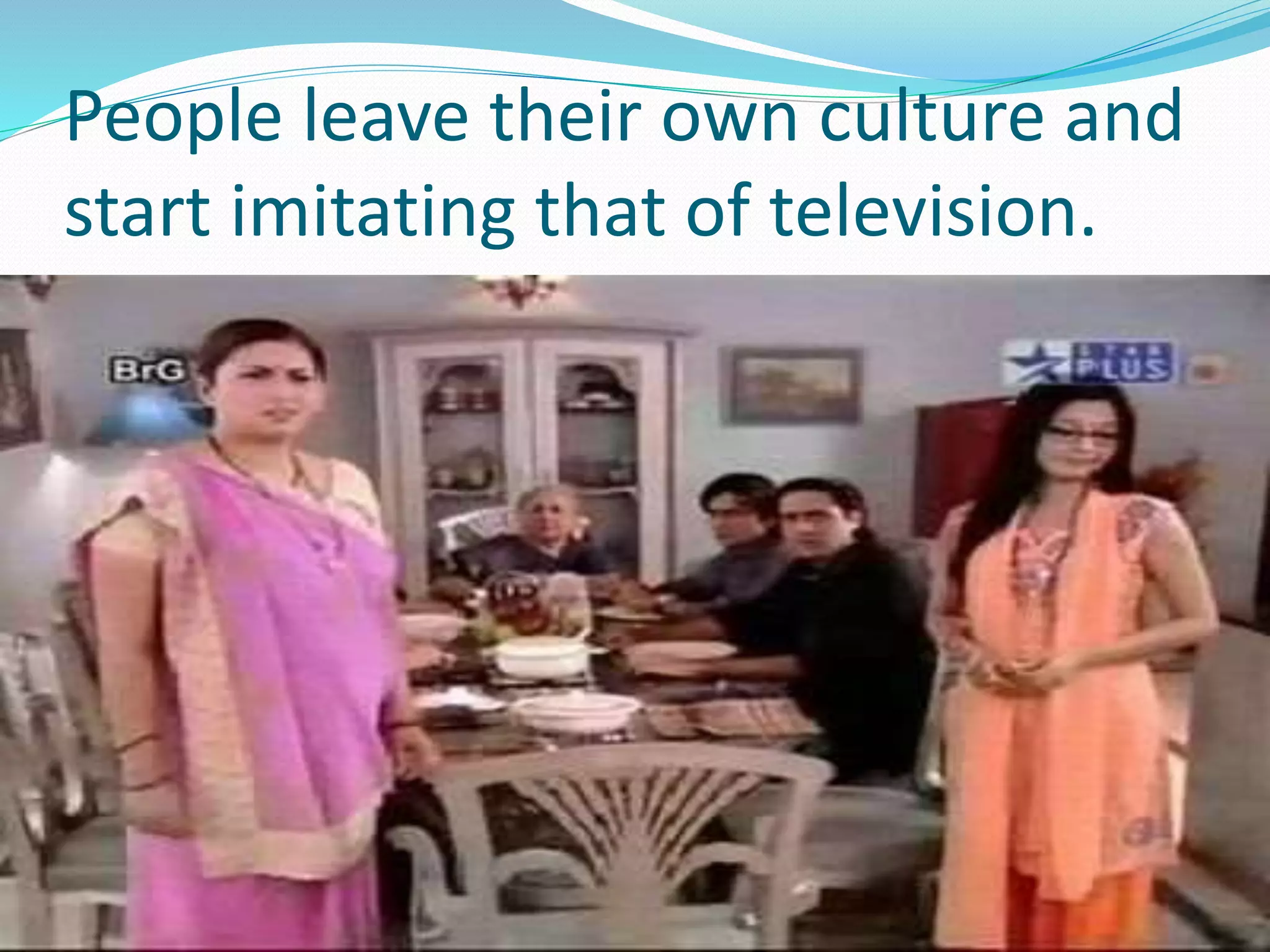 People leave their own culture and
start imitating that of television.
 