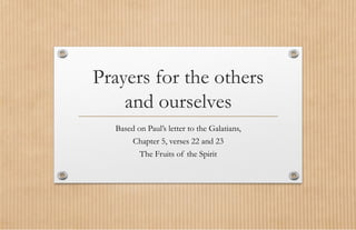 Prayers for the others
and ourselves
Based on Paul’s letter to the Galatians,
Chapter 5, verses 22 and 23
The Fruits of the Spirit
 