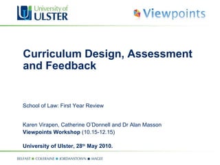 Curriculum Design, Assessment and Feedback  School of Law: First Year Review   Karen Virapen, Catherine O’Donnell and Dr Alan Masson Viewpoints Workshop  (10.15-12.15) University of Ulster, 28 th  May 2010. 