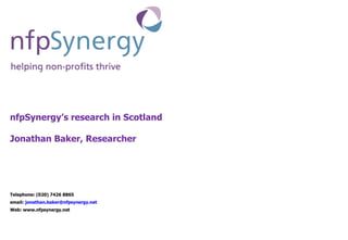 nfpSynergy’s research in Scotland  Jonathan Baker, Researcher Telephone: (020) 7426 8865  email:  [email_address] Web: www.nfpsynergy.net 