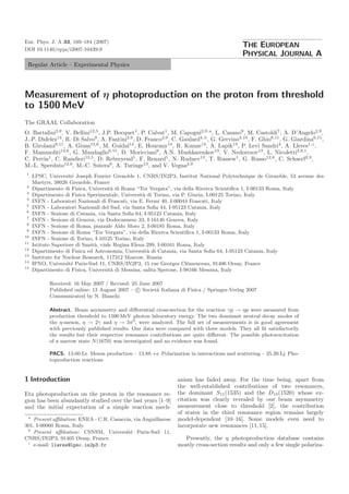 DOI 10.1140/epja/i2007-10439-9
Regular Article – Experimental Physics
Eur. Phys. J. A 33, 169–184 (2007)
THE EUROPEAN
PHYSICAL JOURNAL A
Measurement of η photoproduction on the proton from threshold
to 1500 MeV
The GRAAL Collaboration
O. Bartalini2,9
, V. Bellini12,5
, J.P. Bocquet1
, P. Calvat1
, M. Capogni2,9,a
, L. Casano9
, M. Castoldi7
, A. D’Angelo2,9
,
J.-P. Didelez14
, R. Di Salvo9
, A. Fantini2,9
, D. Franco2,9
, C. Gaulard4,b
, G. Gervino3,10
, F. Ghio8,11
, G. Giardina6,15
,
B. Girolami8,11
, A. Giusa12,6
, M. Guidal14
, E. Hourany14
, R. Kunne14
, A. Lapik13
, P. Levi Sandri4
, A. Lleres1,c
,
F. Mammoliti12,6
, G. Mandaglio6,15
, D. Moricciani9
, A.N. Mushkarenkov13
, V. Nedorezov13
, L. Nicoletti2,9,1
,
C. Perrin1
, C. Randieri12,5
, D. Rebreyend1
, F. Renard1
, N. Rudnev13
, T. Russew1
, G. Russo12,6
, C. Schaerf2,9
,
M.-L. Sperduto12,6
, M.-C. Sutera6
, A. Turinge13
, and V. Vegna2,9
1
LPSC, Universit´e Joseph Fourier Grenoble 1, CNRS/IN2P3, Institut National Polytechnique de Grenoble, 53 avenue des
Martyrs, 38026 Grenoble, France
2
Dipartimento di Fisica, Universit`a di Roma “Tor Vergata”, via della Ricerca Scientiﬁca 1, I-00133 Roma, Italy
3
Dipartimento di Fisica Sperimentale, Universit`a di Torino, via P. Giuria, I-00125 Torino, Italy
4
INFN - Laboratori Nazionali di Frascati, via E. Fermi 40, I-00044 Frascati, Italy
5
INFN - Laboratori Nazionali del Sud, via Santa Soﬁa 44, I-95123 Catania, Italy
6
INFN - Sezione di Catania, via Santa Soﬁa 64, I-95123 Catania, Italy
7
INFN - Sezione di Genova, via Dodecanneso 33, I-16146 Genova, Italy
8
INFN - Sezione di Roma, piazzale Aldo Moro 2, I-00185 Roma, Italy
9
INFN - Sezione di Roma “Tor Vergata”, via della Ricerca Scientiﬁca 1, I-00133 Roma, Italy
10
INFN - Sezione di Torino, I-10125 Torino, Italy
11
Istituto Superiore di Sanit`a, viale Regina Elena 299, I-00161 Roma, Italy
12
Dipartimento di Fisica ed Astronomia, Universit`a di Catania, via Santa Soﬁa 64, I-95123 Catania, Italy
13
Institute for Nuclear Research, 117312 Moscow, Russia
14
IPNO, Universit´e Paris-Sud 11, CNRS/IN2P3, 15 rue Georges Cl´emenceau, 91406 Orsay, France
15
Dipartimento di Fisica, Universit`a di Messina, salita Sperone, I-98166 Messina, Italy
Received: 16 May 2007 / Revised: 25 June 2007
Published online: 13 August 2007 – c Societ`a Italiana di Fisica / Springer-Verlag 2007
Communicated by N. Bianchi
Abstract. Beam asymmetry and diﬀerential cross-section for the reaction γp → ηp were measured from
production threshold to 1500 MeV photon laboratory energy. The two dominant neutral decay modes of
the η-meson, η → 2γ and η → 3π0
, were analyzed. The full set of measurements is in good agreement
with previously published results. Our data were compared with three models. They all ﬁt satisfactorily
the results but their respective resonance contributions are quite diﬀerent. The possible photoexcitation
of a narrow state N(1670) was investigated and no evidence was found.
PACS. 13.60.Le Meson production – 13.88.+e Polarization in interactions and scattering – 25.20.Lj Pho-
toproduction reactions
1 Introduction
Eta photoproduction on the proton in the resonance re-
gion has been abundantly studied over the last years [1–9]
and the initial expectation of a simple reaction mech-
a
Present aﬃliation: ENEA - C.R. Casaccia, via Anguillarese
301, I-00060 Roma, Italy.
b
Present aﬃliation: CSNSM, Universit´e Paris-Sud 11,
CNRS/IN2P3, 91405 Orsay, France.
c
e-mail: lleres@lpsc.in2p3.fr
anism has faded away. For the time being, apart from
the well-established contributions of two resonances,
the dominant S11(1535) and the D13(1520) whose ex-
citation was clearly revealed by our beam asymmetry
measurement close to threshold [2], the contribution
of states in the third resonance region remains largely
model-dependent [10–16]. Some models even need to
incorporate new resonances [11,15].
Presently, the η photoproduction database contains
mostly cross-section results and only a few single polariza-
 