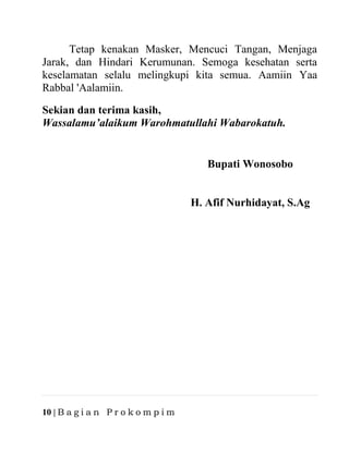 10 | B a g i a n P r o k o m p i m
Tetap kenakan Masker, Mencuci Tangan, Menjaga
Jarak, dan Hindari Kerumunan. Semoga kesehatan serta
keselamatan selalu melingkupi kita semua. Aamiin Yaa
Rabbal 'Aalamiin.
Sekian dan terima kasih,
Wassalamu’alaikum Warohmatullahi Wabarokatuh.
Bupati Wonosobo
H. Afif Nurhidayat, S.Ag
 