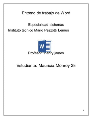 1
Entorno de trabajo de Word
Especialidad sistemas
Instituto técnico Mario Pezzotti Lemus
Profesor: Henry james
Estudiante: Mauricio Monroy 28
 