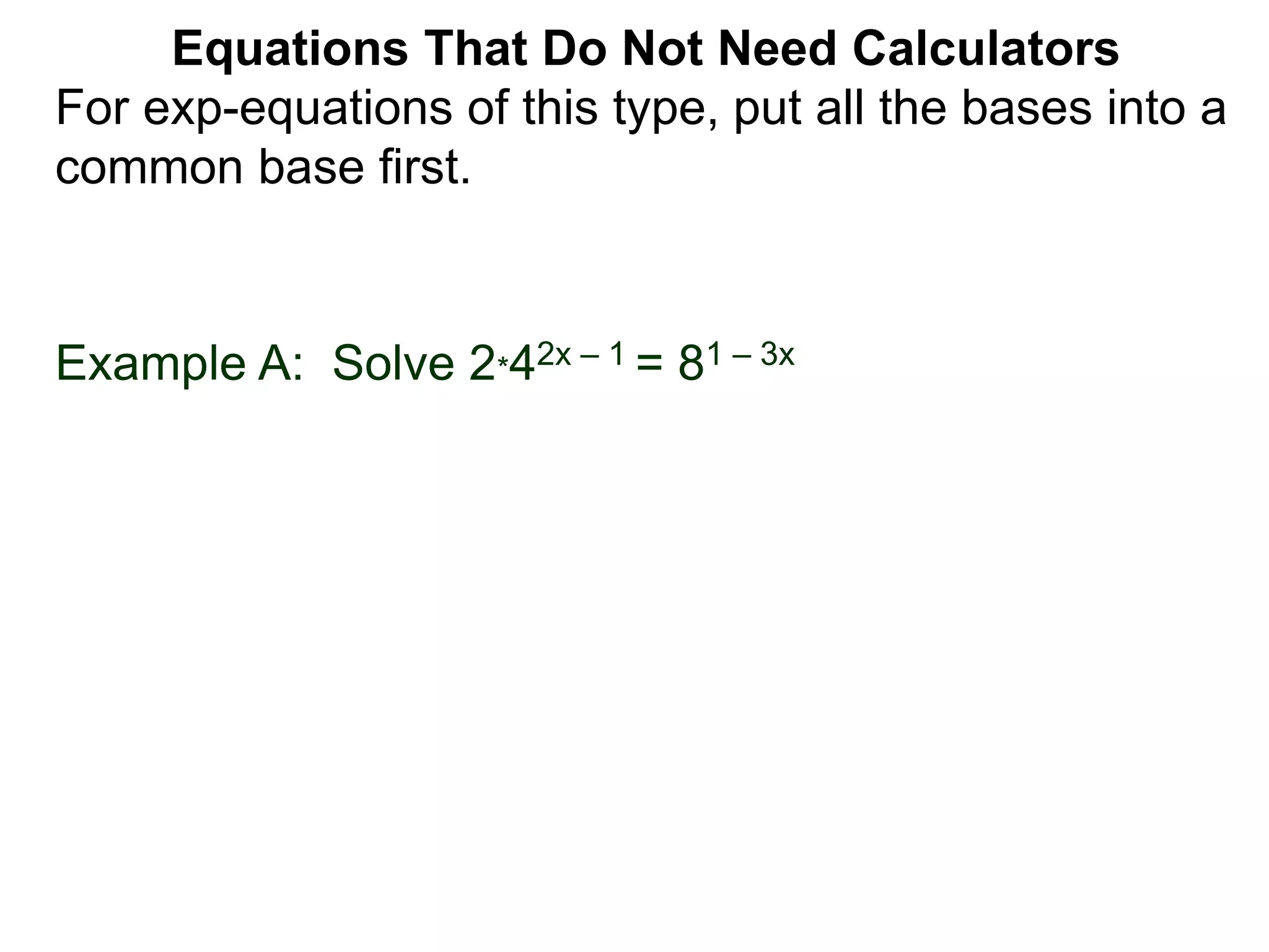 Example A: Solve 2*42x – 1 = 81 – 3x
Equations That Do Not Need Calculators
For exp-equations of this type, put all the bases into a
common base first.
 