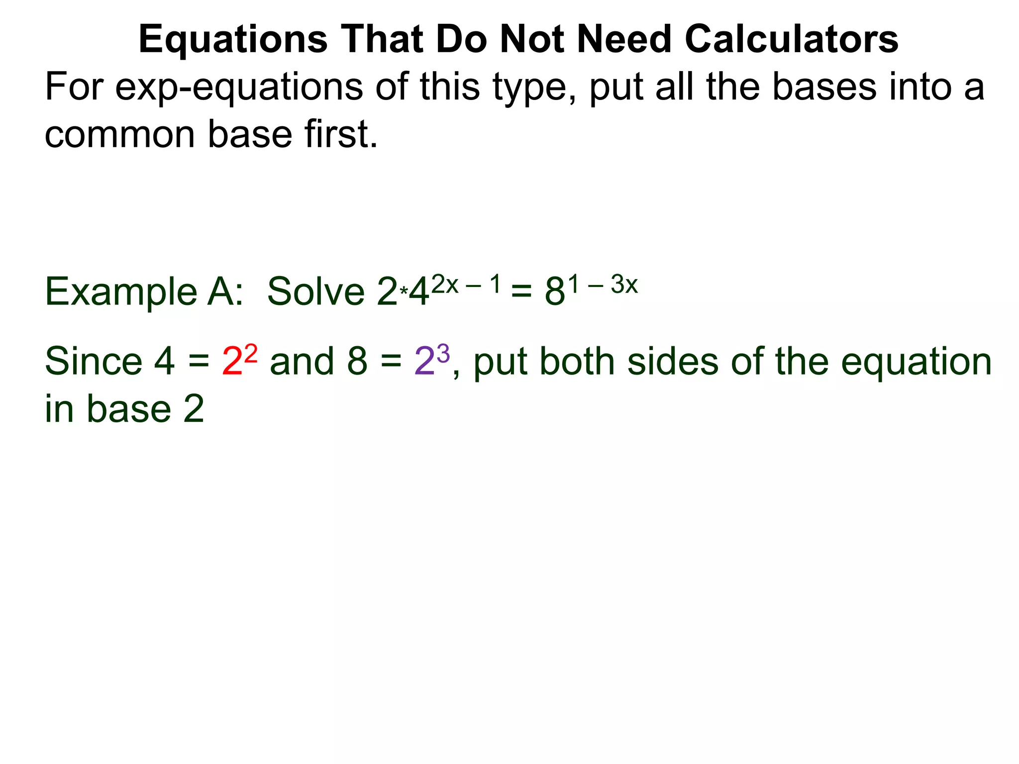 Example A: Solve 2*42x – 1 = 81 – 3x
Since 4 = 22 and 8 = 23, put both sides of the equation
in base 2
Equations That Do Not Need Calculators
For exp-equations of this type, put all the bases into a
common base first.
 
