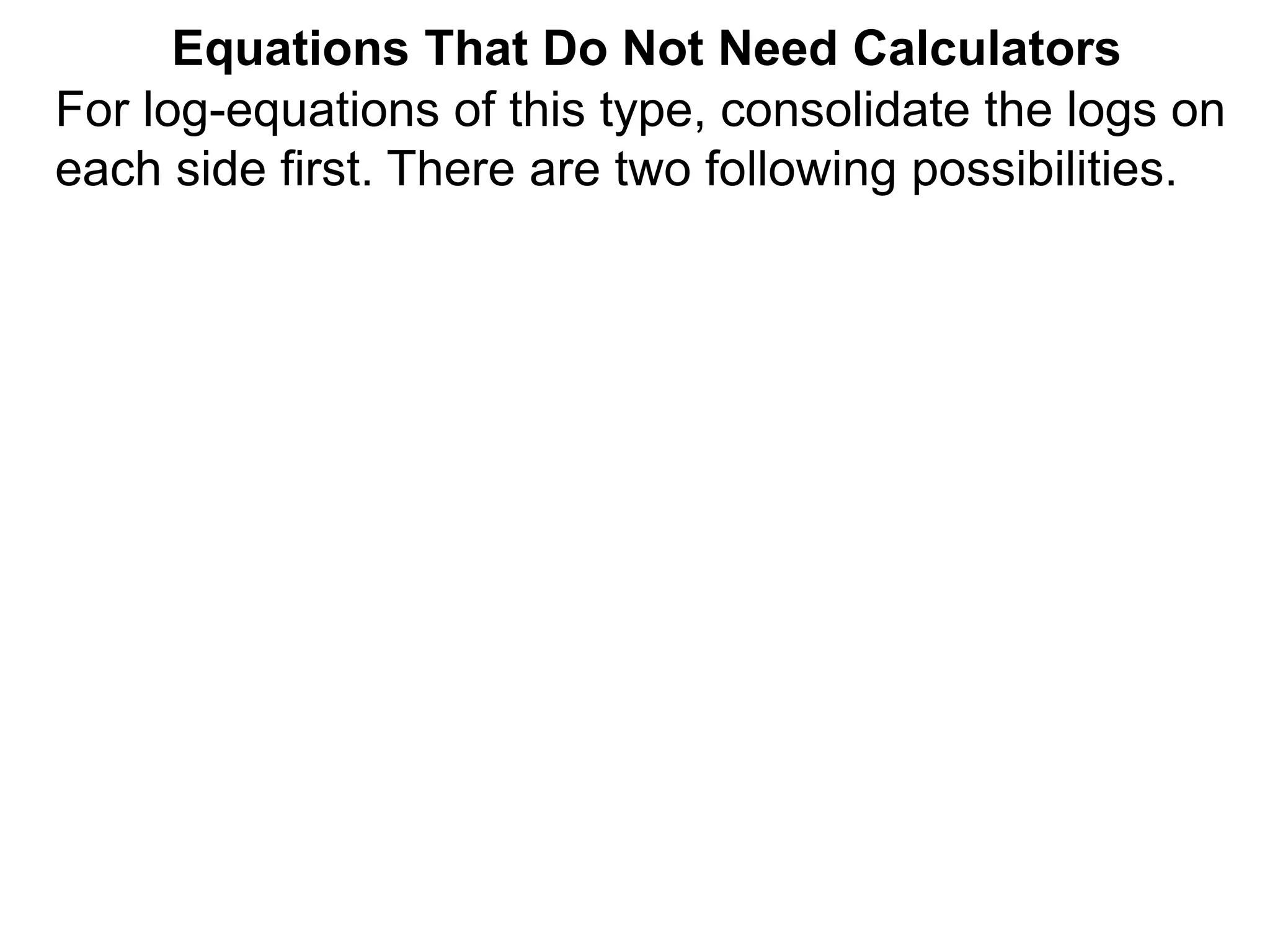 For log-equations of this type, consolidate the logs on
each side first. There are two following possibilities.
Equations That Do Not Need Calculators
 