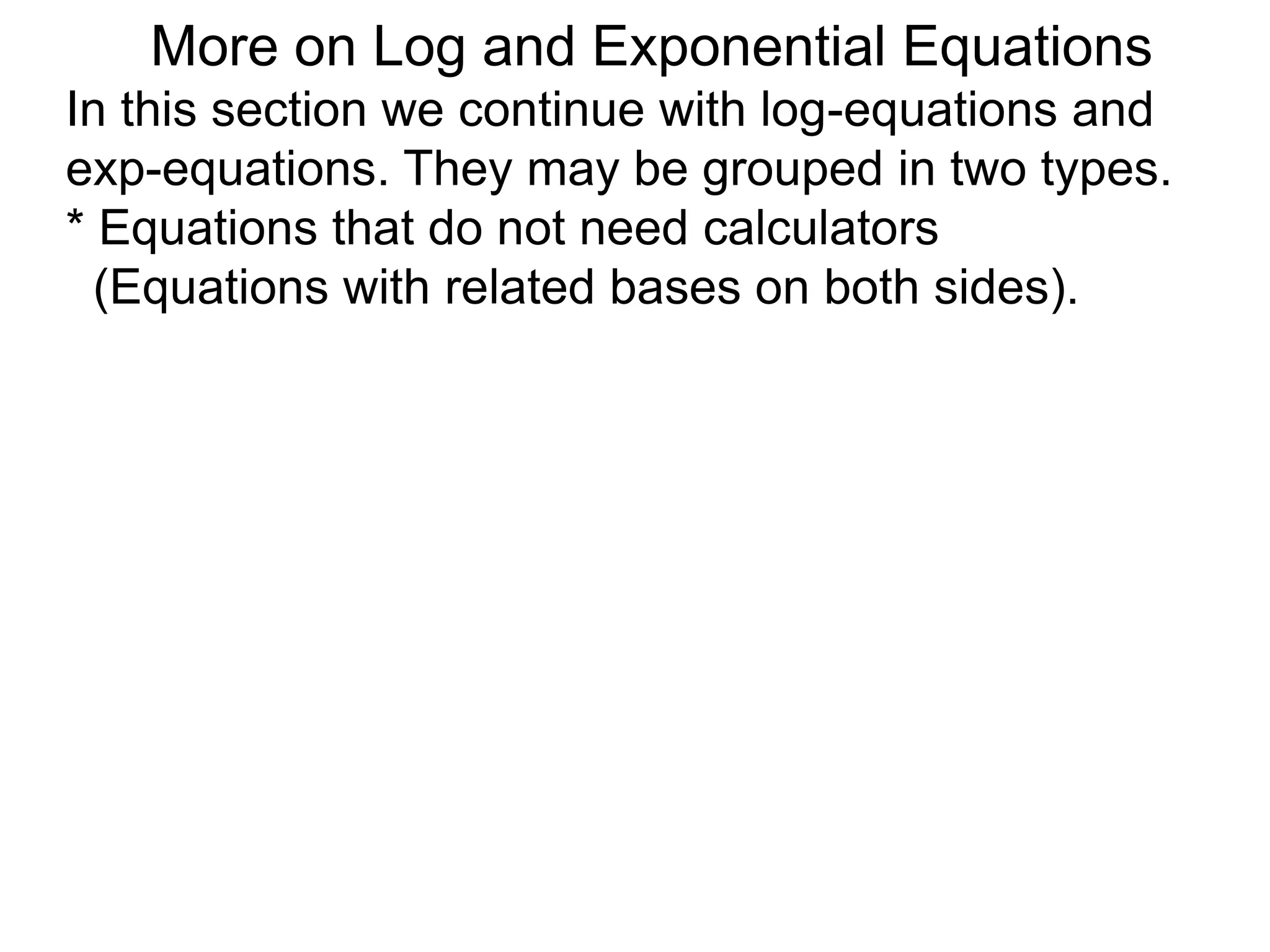 In this section we continue with log-equations and
exp-equations. They may be grouped in two types.
* Equations that do not need calculators
(Equations with related bases on both sides).
More on Log and Exponential Equations
 