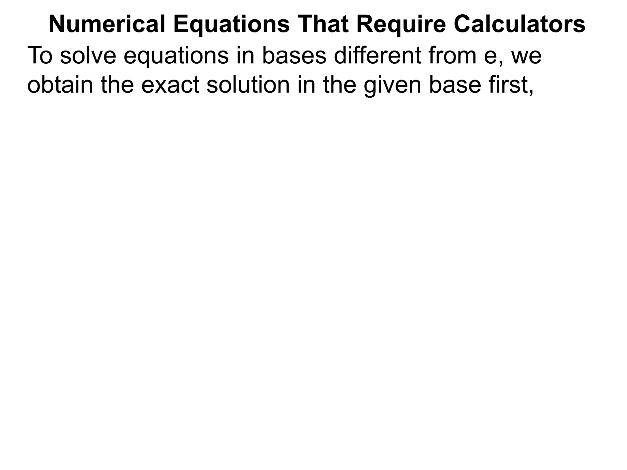 Numerical Equations That Require Calculators
To solve equations in bases different from e, we
obtain the exact solution in the given base first,
 