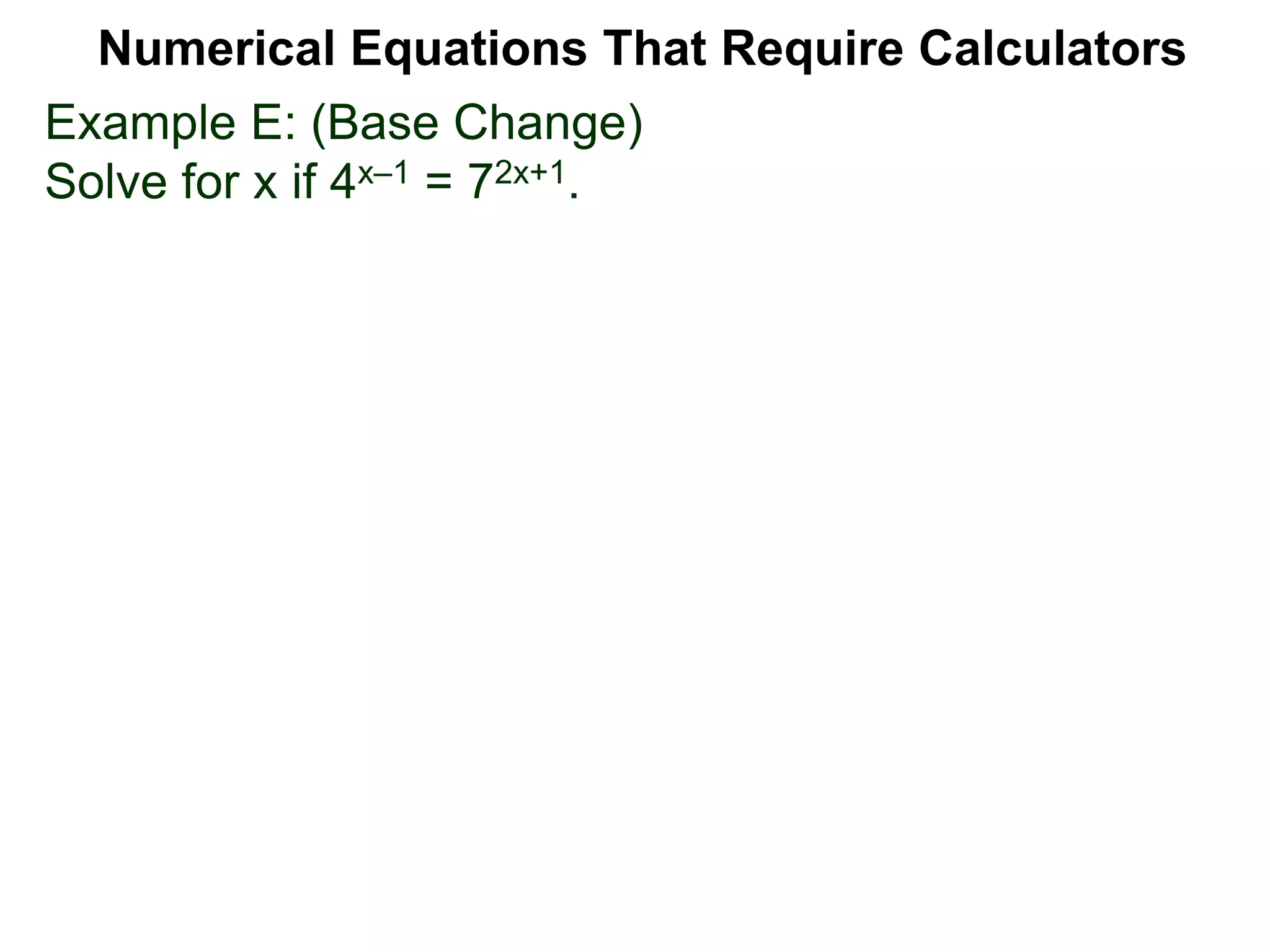 Example E: (Base Change)
Solve for x if 4x–1 = 72x+1.
Numerical Equations That Require Calculators
 