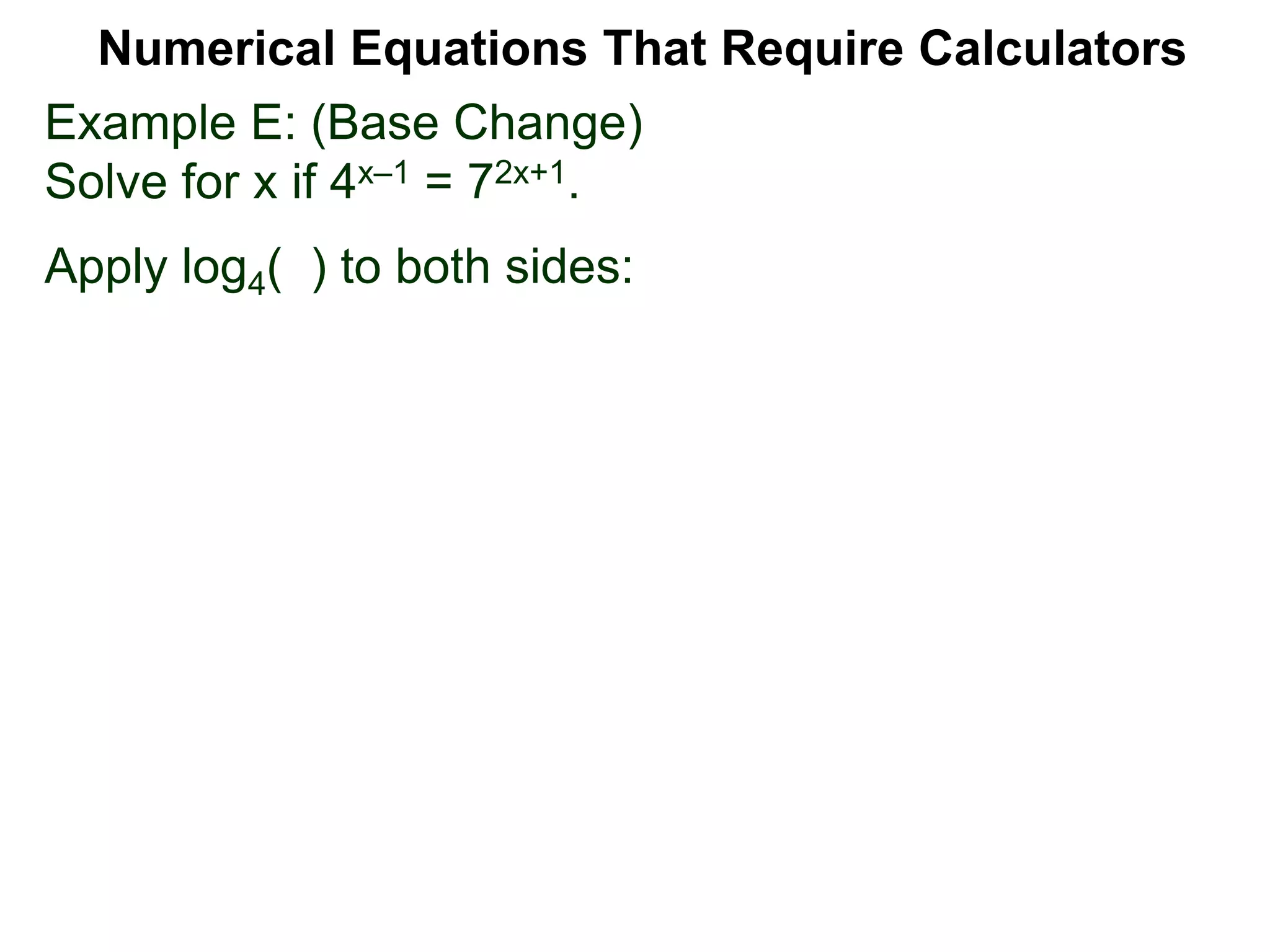 Example E: (Base Change)
Solve for x if 4x–1 = 72x+1.
Apply log4( ) to both sides:
Numerical Equations That Require Calculators
 