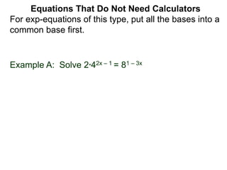Example A: Solve 2*42x – 1 = 81 – 3x
Equations That Do Not Need Calculators
For exp-equations of this type, put all the bases into a
common base first.
 
