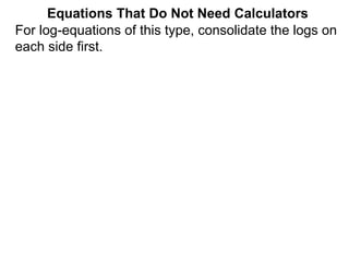 For log-equations of this type, consolidate the logs on
each side first.
Equations That Do Not Need Calculators
 