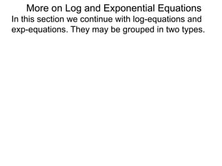 In this section we continue with log-equations and
exp-equations. They may be grouped in two types.
More on Log and Exponential Equations
 