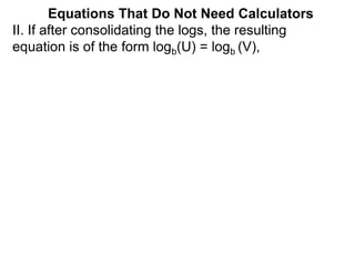 II. If after consolidating the logs, the resulting
equation is of the form logb(U) = logb (V),
Equations That Do Not Need Calculators
 
