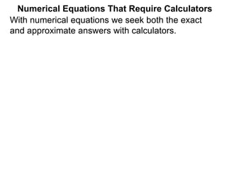 Numerical Equations That Require Calculators
With numerical equations we seek both the exact
and approximate answers with calculators.
 