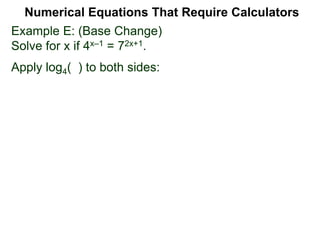 Example E: (Base Change)
Solve for x if 4x–1 = 72x+1.
Apply log4( ) to both sides:
Numerical Equations That Require Calculators
 