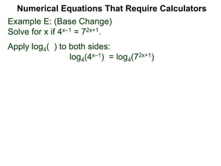 Example E: (Base Change)
Solve for x if 4x–1 = 72x+1.
Apply log4( ) to both sides:
log4(4x–1) = log4(72x+1)
Numerical Equations That Require Calculators
 