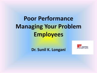 Poor Performance
Managing Your Problem
Employees
Dr. Sunil K. Longani
 