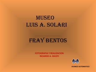 MUSEO
LUIS A. SOLARI
FRAY BENTOS
FOTOGRAFIA Y REALIZACION
RICARDO A. GIUSTI
AVANCE AUTOMATICO
 