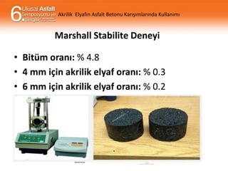 Akrilik Elyafın Asfalt Betonu Karışımlarında Kullanımı

Marshall Stabilite Deneyi

• Bitüm oranı: % 4.8
• 4 mm için akrilik elyaf oranı: % 0.3
• 6 mm için akrilik elyaf oranı: % 0.2

 