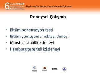 Elyafın Asfalt Betonu Karışımlarında Kullanımı

Deneysel Çalışma
•
•
•
•

Bitüm penetrasyon testi
Bitüm yumuşama noktası deneyi
Marshall stabilite deneyi
Hamburg tekerlek izi deneyi

 