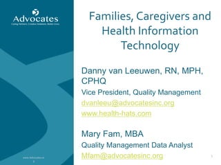 www.Advocates.or 
g 
Families, Caregivers and 
1 
Health Information 
Technology 
Danny van Leeuwen, RN, MPH, 
CPHQ 
Vice President, Quality Management 
dvanleeu@advocatesinc.org 
www.health-hats.com 
Mary Fam, MBA 
Quality Management Data Analyst 
Mfam@advocatesinc.org 
 