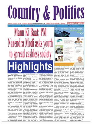 Political News Bulletin & BeyondNational Weekly dUVªh,.MikWfyfVDl
Year: 5 No% 26 New Delhi 28 November- 4 December, 2016 Rs% 2/- Pages: 16
countryandpolitics.inApporved by DAVP.- 101596
Pramesh Jain
Delhi: PM Narendra Modi
Warns Unscrupulous
Elements Not To Misuse
The Poor:
* I received overwhelming
requests from across the
nation to explain my deci-
sion behind scrapping Rs
500, 1000 notes. The
moment I had announced
demonetisation, I had
warned that this was not an
easy step and people will
face inconvenience.
* The corrupt are incorrigi-
ble and are still looking for
unfair means to stock black
money. But what is sad-
dening is that they are
doing so by exploiting the
poor.
* The hard work of our
bank employees and oth-
ers who are working to
help the people post
demonetisation is amaz-
ing.
* Last month we all cele-
brated Diwali. Like always,
I celebrated this festival
with our Jawans.
* A soldier once wrote to
me in a letter that for them
Holi Diwali, all festivals are
alike.
* They protect the nation
during festivals
A while back I met the
heads of some Jammu
anhd Kashmir's towns.
* I had urged them to focus
on the development of the
future of the children in
their towns.
*I am happy that the heads
of these towns lived up to
their promises to me and
helped carry out develop-
ment in their towns.
* The children of Jammu
and Kashmir are dedicated
towards achieving new
heights through their per-
formances in education.
* When I had gathered
feedback over the policy, I
can say that the response
was one-sided.
* Everyone has egged me
to speak in detail on the Rs
500 and Rs 1000 notes. I
repeat what I told earlier, it
will take 50 days to com-
pletely imbibe the change.
* When I had taken the
decision (of demonetisa-
tion), I had said that it
would be full of difficulties.
* It would take time to over-
come problems we have
been facing for the last 70
years. It will not be easy.
* Don't play with lives of the
poor by depositing illegal
money into their accounts.
* Governments, post
offices, banks...they are all
working very hard and are
working with dedication.
* I am immensely proud of
the spirit of the common
man.
* I also got aware of a wed-
ding on 'Chai pe charcha'.
Surat's Bharat Madu and
Daksha Parmar just served
tea as a welcome drink and
didn't throw a party for the
event.
* Farmers in our country
are an important axis of our
economy.
* Small businessmen in our
country also not only give
employment but also
increase economic activity.
* Amidst this economic
change, in the middle of dif-
ficulties every citizen is try-
ing to adjust.
* I took this huge economic
decision for the betterment
of labourer, farmers and the
poor of the country.
* An important decision was
taken in the last budget,
now small business can
also carry work for 24
hours. Law will not stop
them.
* Many initiatives were
taken for the same.
I agree small businesses
are facing problems but
using technology, mobile
apps, mobile banks and
credit cards they can bring
out change.
* Workers are not paid min-
imum wages; get less than
written on paper.
* Opening bank accounts
will help solve this problem.
* We want labourers of the
country to open bank
accounts, deposit their
salary in these accounts so
minimum wage act is fol-
lowed.
* Once you have bank
accounts, you can use e-
wallet facility using any
mobile phone.
* You can buy things from
neighbourhood stores
using that.
* I realise young men and
women in the country did
agree with this decision.
You have supported it.
* I would like these young
men and women to help
the elderly people in a fam-
ily who perhaps are not
aware of new technology
Our dream is a cashless
society.
* I understand it is not com-
pletely possible. Let us
begin with less-cash socie-
ty and we would definitely
reach a cash-less society.
* There are many alterna-
tives to cash today. Their
are technological ways that
are safe and secure.
* Every bank has online
facilities, mobile apps,
cards, e-wallets.
* After November 8, we
have seen 300% surge in
the use of Rupay cards.
* One can carry cash trans-
fer using phones with nor-
mal features.
* Young men and women
are agents of change.
* I believe one young indi-
vidual can take the respon-
sibility of making ten fami-
lies aware of this technolo-
gy.
* It's a fight against corrup-
tion and black money.
* Kenya had introduced M-
PESA mobile facility. Today
their entire industry has
shifted to this technology.
contd.... on Page 011
MannKiBaat:PM
NarendraModiasksyouth
tospreadcashlesssociety
Highlights
 