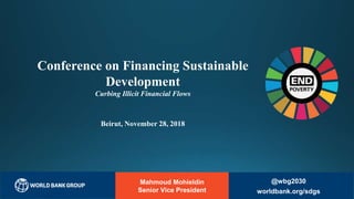 Mahmoud Mohieldin
Senior Vice President
Conference on Financing Sustainable
Development
Curbing Illicit Financial Flows
Beirut, November 28, 2018
@wbg2030
worldbank.org/sdgs
 