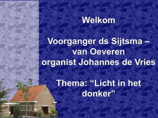 Welkom
Voorganger ds Sijtsma –
van Oeveren
organist Johannes de Vries
Thema: “Licht in het
donker”
 