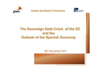 Centro del Sector Financiero




The Sovereign Debt Crisis of the EZ
              and the
 Outlook of the Spanish Economy


                 28th November 2011
 