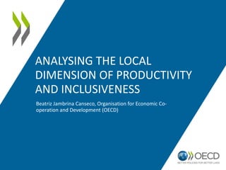 ANALYSING THE LOCAL
DIMENSION OF PRODUCTIVITY
AND INCLUSIVENESS
Beatriz Jambrina Canseco, Organisation for Economic Co-
operation and Development (OECD)
 