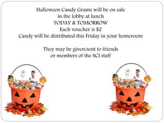 Halloween Candy Grams will be on sale
in the lobby at lunch
TODAY & TOMORROW
Each voucher is $2
Candy will be distributed this Friday in your homeroom
They may be given/sent to friends
or members of the SCI staff
 