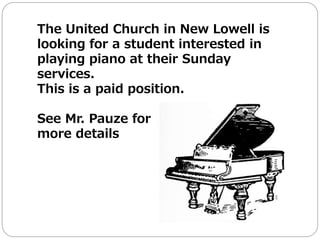 The United Church in New Lowell is
looking for a student interested in
playing piano at their Sunday
services.
This is a paid position.
See Mr. Pauze for
more details
 