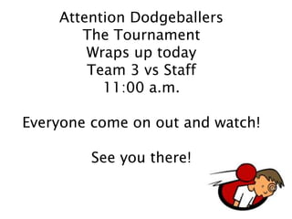 Attention Dodgeballers
The Tournament
Wraps up today
Team 3 vs Staff
11:00 a.m.
Everyone come on out and watch!
See you there!
 
