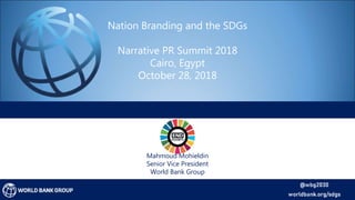 Nation Branding and the SDGs
Narrative PR Summit 2018
Cairo, Egypt
October 28, 2018
Mahmoud Mohieldin
Senior Vice President
World Bank Group
 