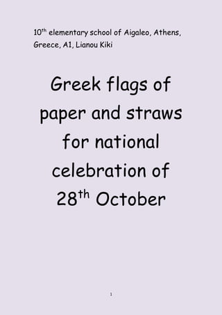 1
10th
elementary school of Aigaleo, Athens,
Greece, A1, Lianou Kiki
Greek flags of
paper and straws
for national
celebration of
28th
October
 